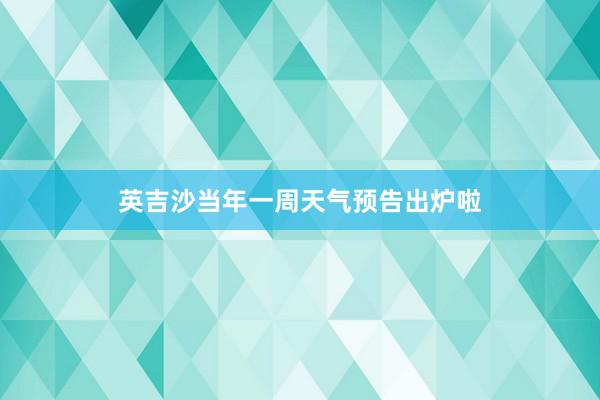 英吉沙当年一周天气预告出炉啦