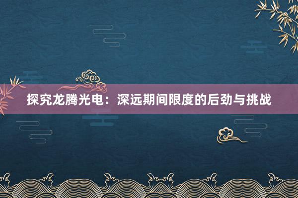 探究龙腾光电：深远期间限度的后劲与挑战