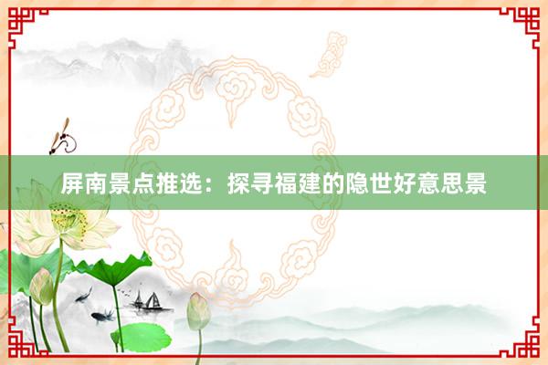 屏南景点推选：探寻福建的隐世好意思景