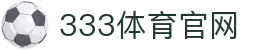 333体育-全网最全最有氛围的体育赛事直播平台