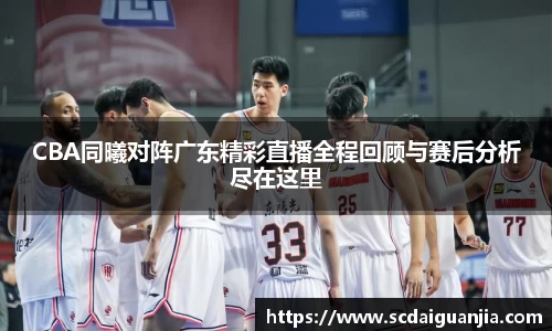 CBA同曦对阵广东精彩直播全程回顾与赛后分析尽在这里